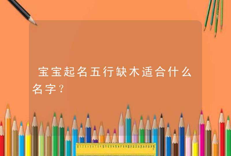 宝宝起名五行缺木适合什么名字？,第1张