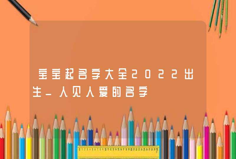 宝宝起名字大全2022出生_人见人爱的名字,第1张