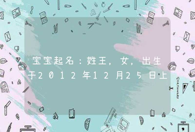 宝宝起名：姓王，女，出生于2012年12月25日上午8时37分。请根据生辰八字，五行给起个好名字。,第1张