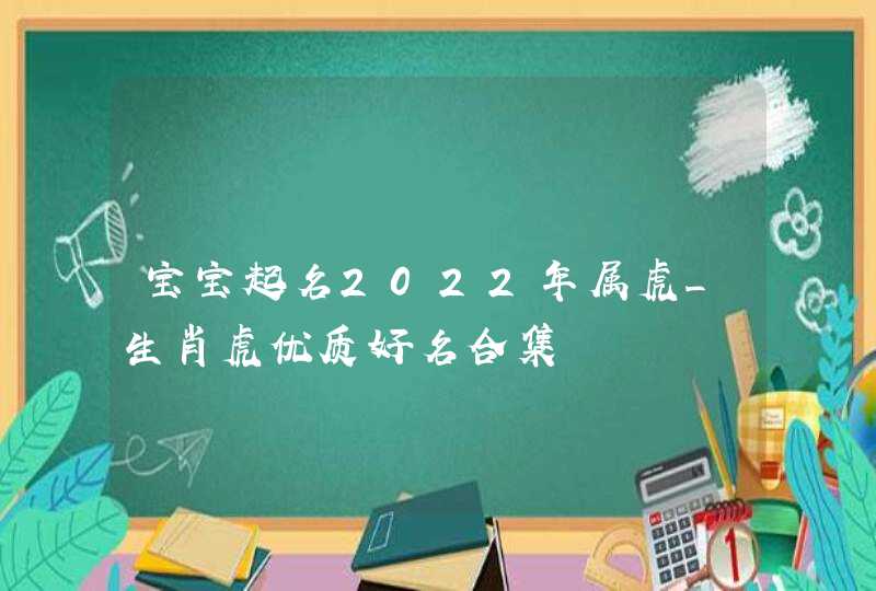 宝宝起名2022年属虎_生肖虎优质好名合集,第1张