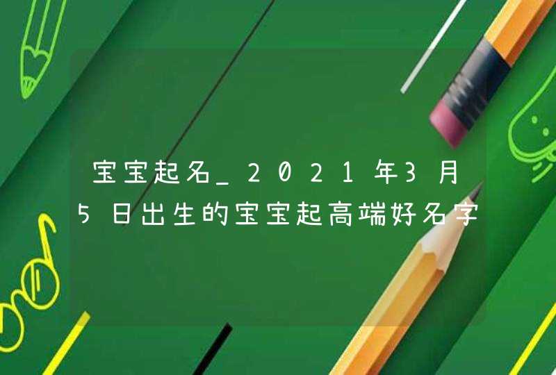 宝宝起名_2021年3月5日出生的宝宝起高端好名字,第1张