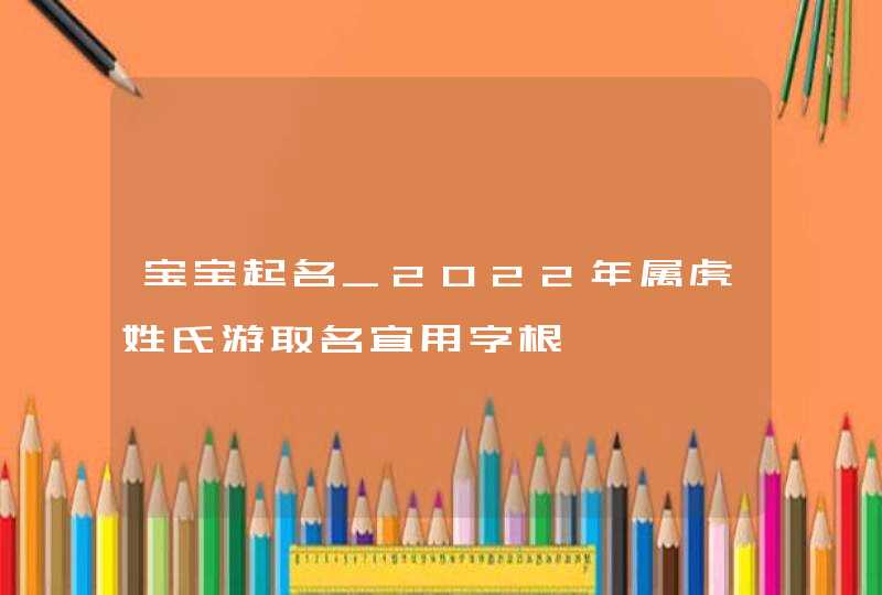 宝宝起名_2022年属虎姓氏游取名宜用字根,第1张