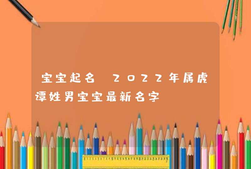 宝宝起名_2022年属虎谭姓男宝宝最新名字,第1张