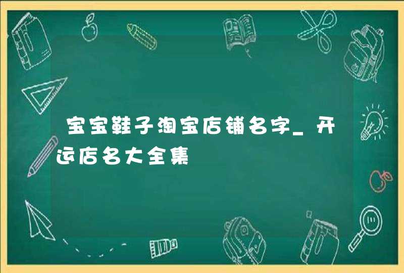 宝宝鞋子淘宝店铺名字_开运店名大全集,第1张