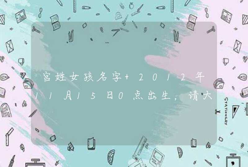 宫姓女孩名字 2012年11月15日0点出生，请大家帮取一下名字，谢谢最好根据阴阳五行的命格起名,第1张