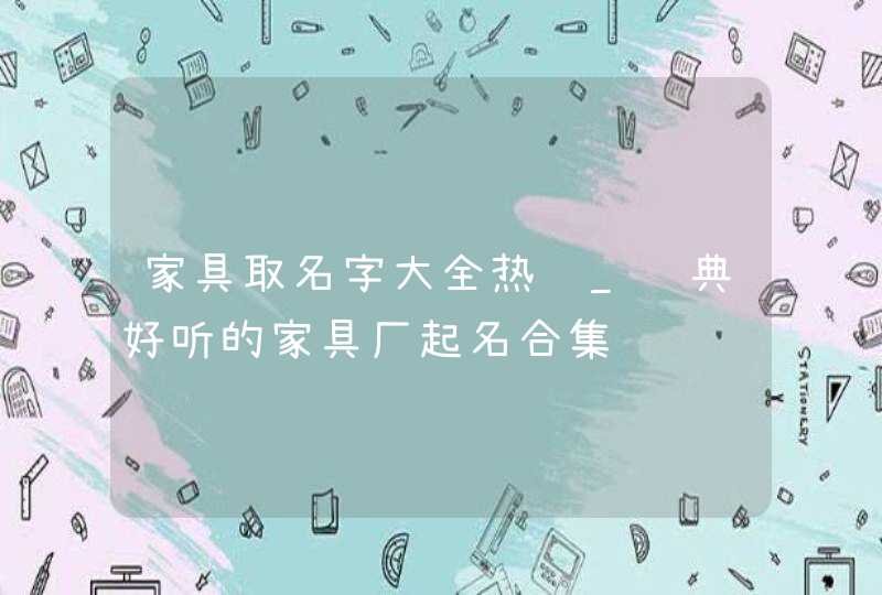家具取名字大全热门_经典好听的家具厂起名合集,第1张