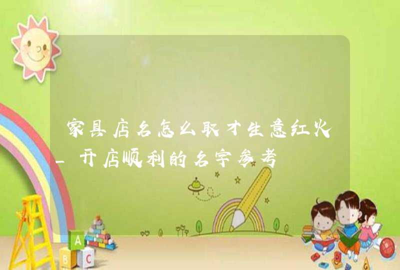 家具店名怎么取才生意红火_开店顺利的名字参考,第1张 家具店名怎么取才生意红火_开店顺利的名字参考,第1张