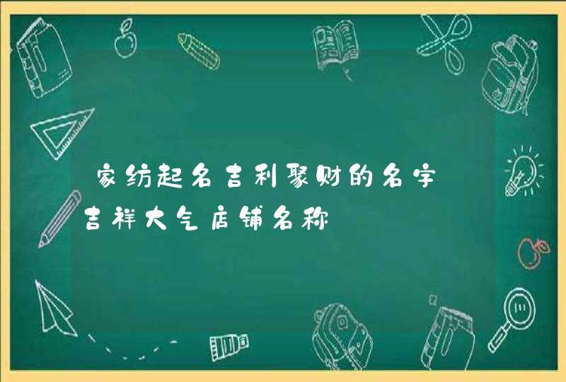 家纺起名吉利聚财的名字_吉祥大气店铺名称,第1张