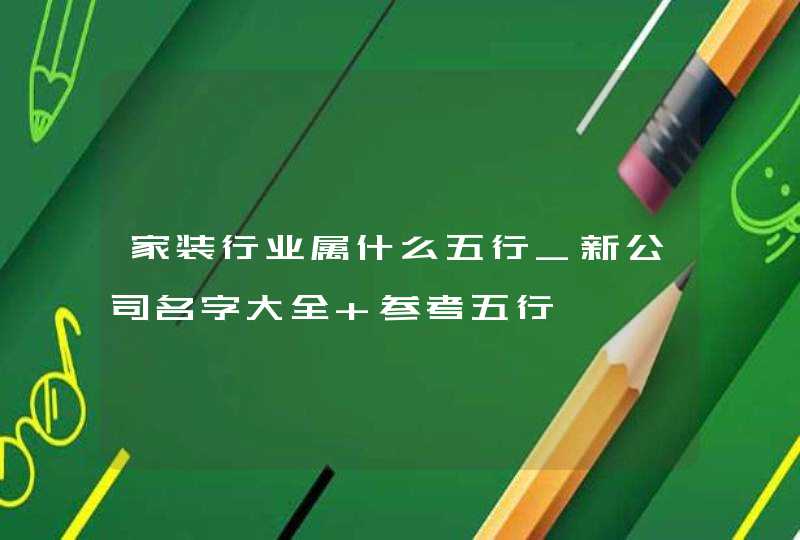 家装行业属什么五行_新公司名字大全 参考五行,第1张