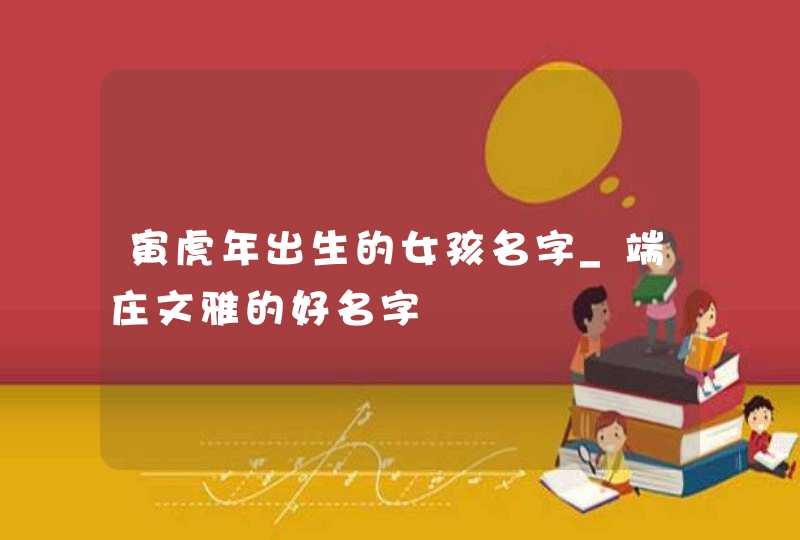 寅虎年出生的女孩名字_端庄文雅的好名字,第1张