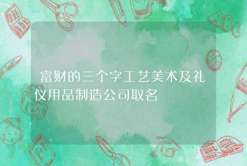 富财的三个字工艺美术及礼仪用品制造公司取名,第1张