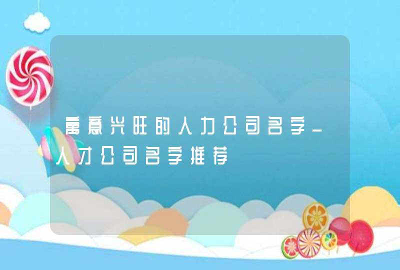 寓意兴旺的人力公司名字_人才公司名字推荐,第1张