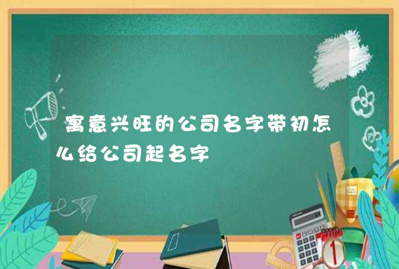 寓意兴旺的公司名字带初怎么给公司起名字,第1张