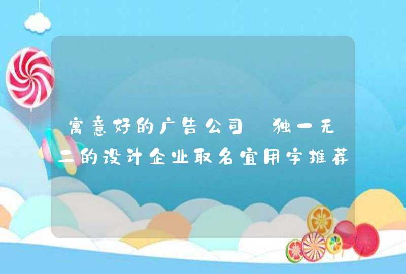 寓意好的广告公司_独一无二的设计企业取名宜用字推荐,第1张