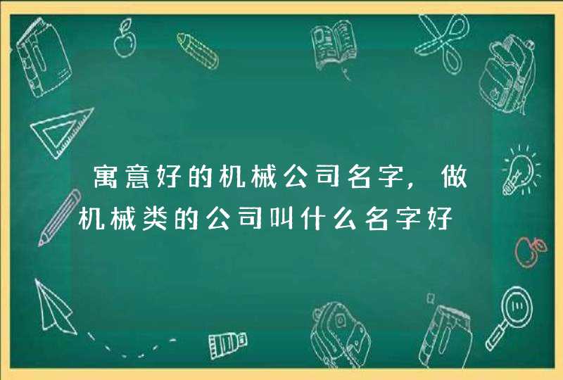寓意好的机械公司名字,做机械类的公司叫什么名字好,第1张