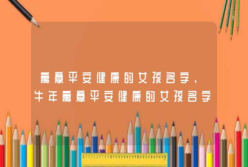 寓意平安健康的女孩名字,牛年寓意平安健康的女孩名字及用字解析,第1张