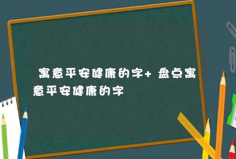 寓意平安健康的字 盘点寓意平安健康的字,第1张