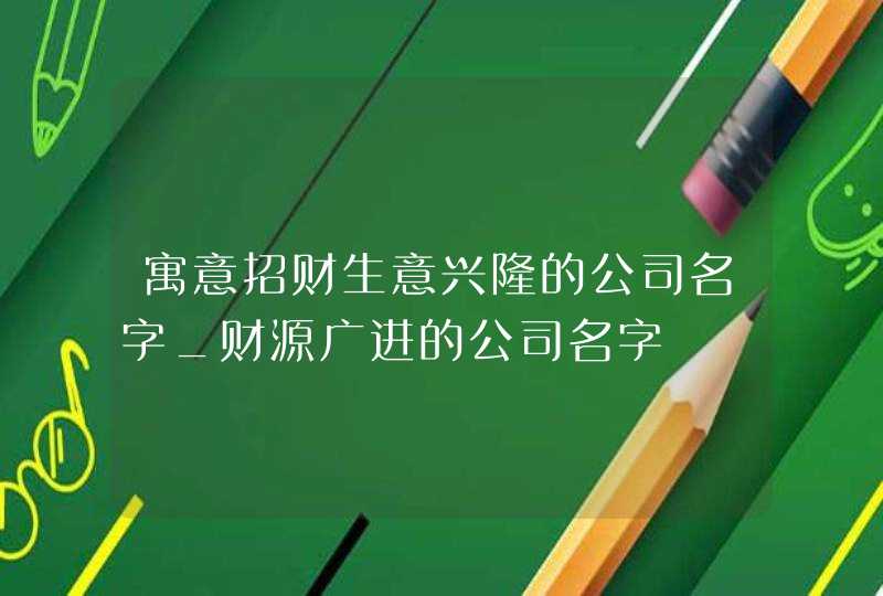 寓意招财生意兴隆的公司名字_财源广进的公司名字,第1张