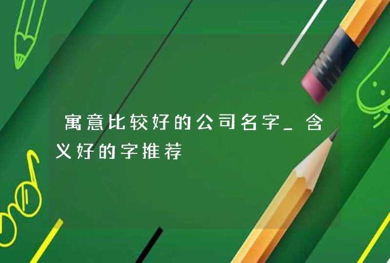 寓意比较好的公司名字_含义好的字推荐,第1张