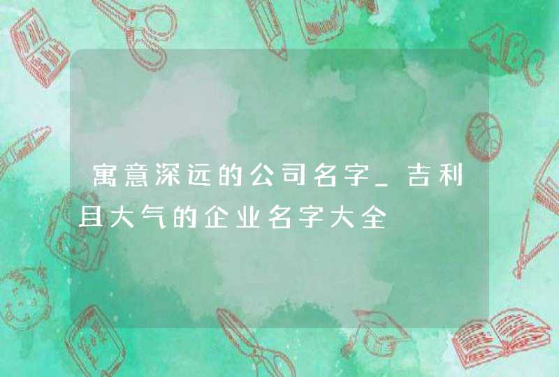 寓意深远的公司名字_吉利且大气的企业名字大全,第1张
