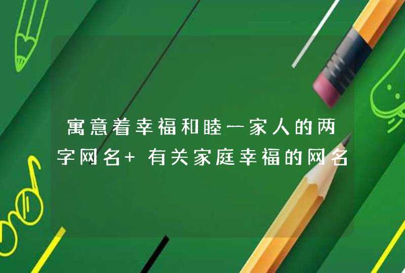 寓意着幸福和睦一家人的两字网名 有关家庭幸福的网名两个字的,第1张