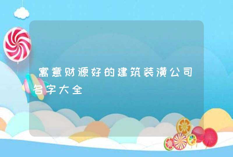 寓意财源好的建筑装潢公司名字大全,第1张