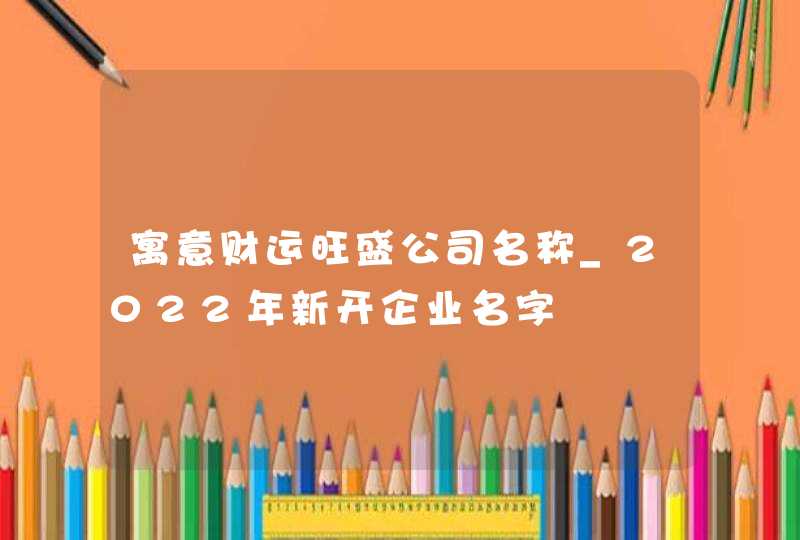 寓意财运旺盛公司名称_2022年新开企业名字,第1张