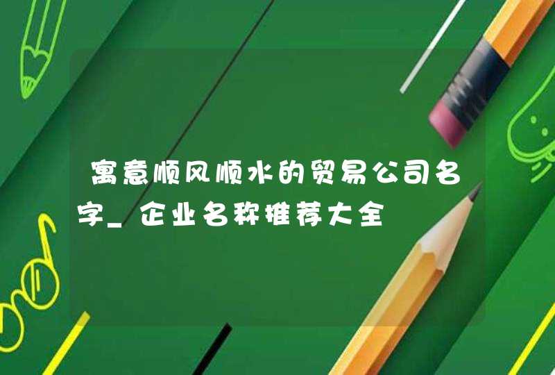 寓意顺风顺水的贸易公司名字_企业名称推荐大全,第1张