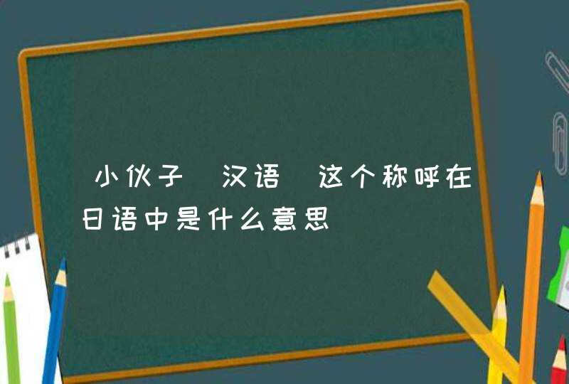 小伙子(汉语)这个称呼在日语中是什么意思,第1张