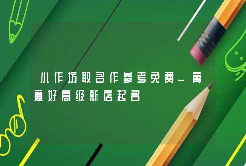 小作坊取名作参考免费_寓意好高级新店起名,第1张