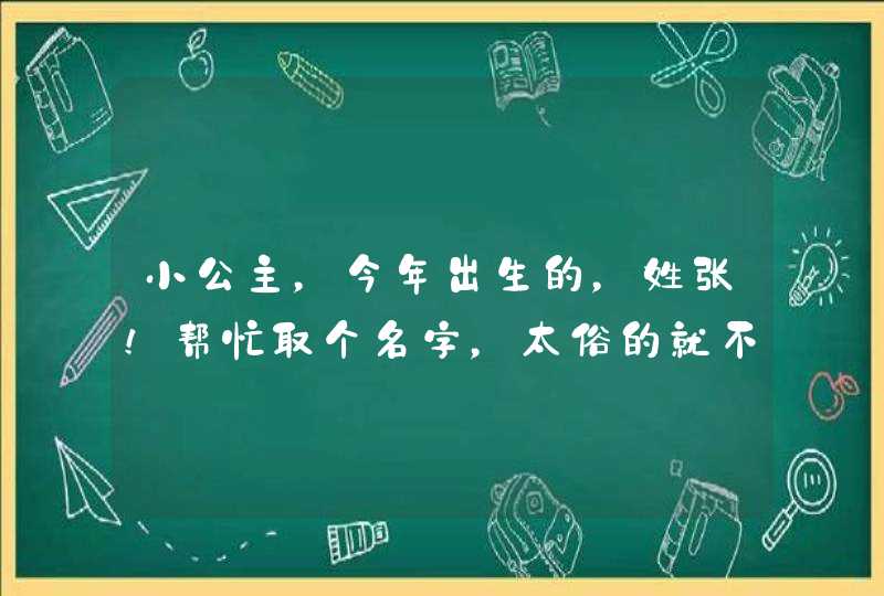 小公主，今年出生的，姓张！帮忙取个名字，太俗的就不要说了啊！,第1张