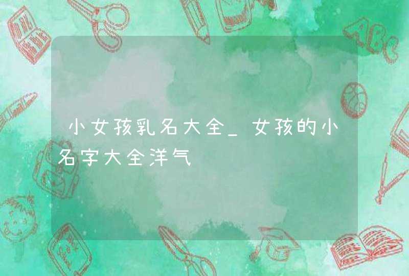 小女孩乳名大全_女孩的小名字大全洋气,第1张