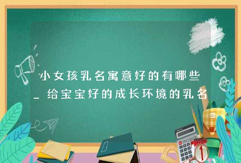 小女孩乳名寓意好的有哪些_给宝宝好的成长环境的乳名,第1张