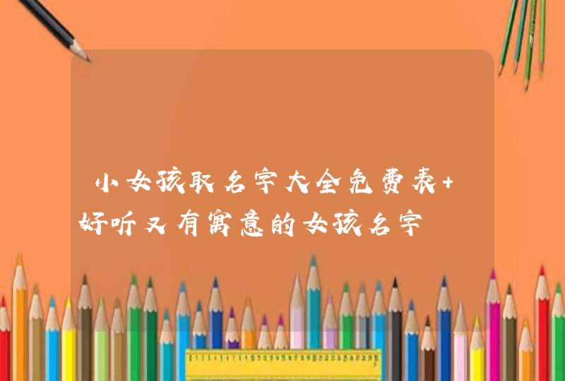 小女孩取名字大全免费表 好听又有寓意的女孩名字,第1张