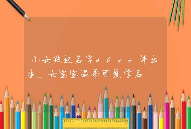 小女孩起名字2022年出生_女宝宝温柔可爱学名,第1张