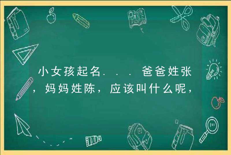 小女孩起名...爸爸姓张，妈妈姓陈，应该叫什么呢，大家帮帮忙谢谢.....,第1张