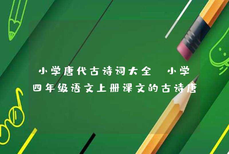 小学唐代古诗词大全_小学四年级语文上册课文的古诗唐代,第1张