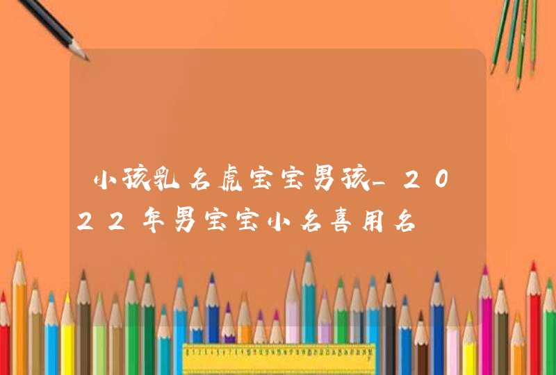 小孩乳名虎宝宝男孩_2022年男宝宝小名喜用名,第1张