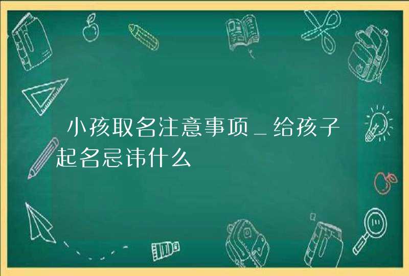 小孩取名注意事项_给孩子起名忌讳什么,第1张