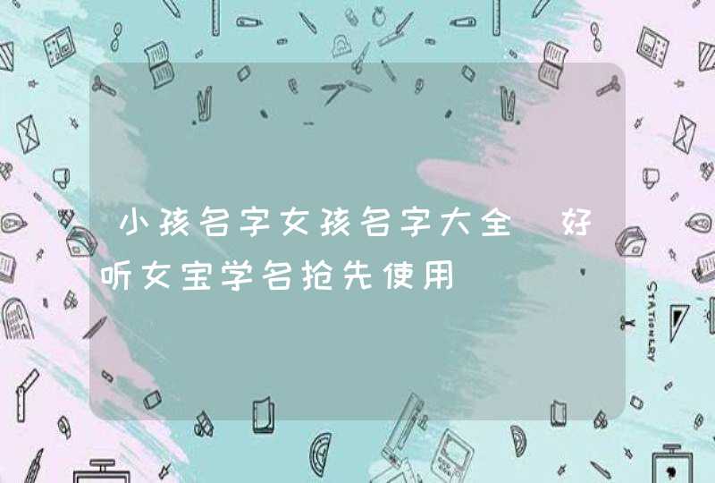 小孩名字女孩名字大全_好听女宝学名抢先使用,第1张