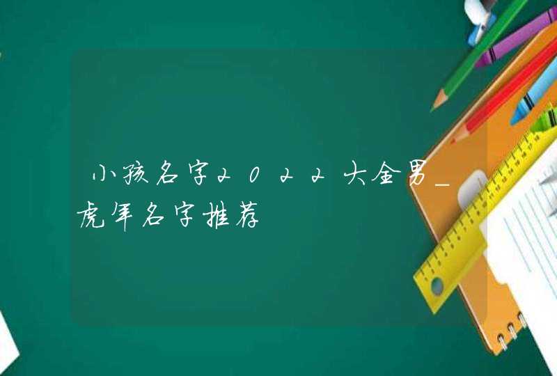 小孩名字2022大全男_虎年名字推荐,第1张
