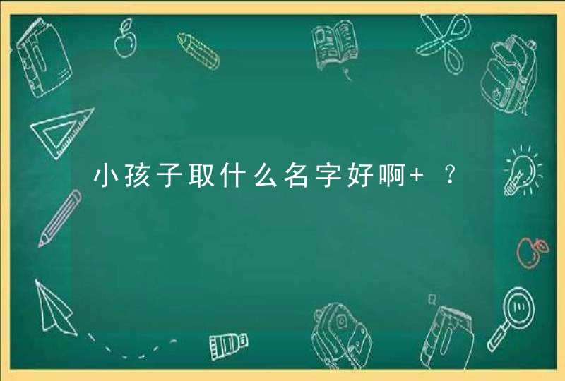 小孩子取什么名字好啊 ？,第1张