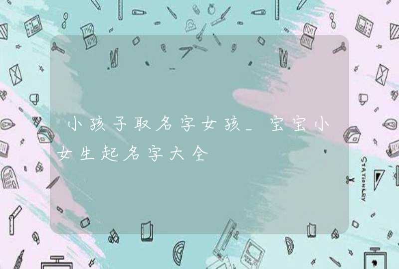 小孩子取名字女孩_宝宝小女生起名字大全,第1张