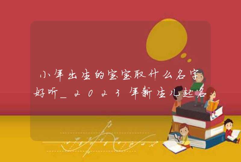 小年出生的宝宝取什么名字好听_2023年新生儿起名好听吉祥,第1张