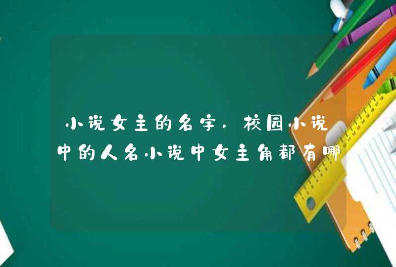 小说女主的名字,校园小说中的人名小说中女主角都有哪些名字,是您看过的就行br爱,第1张