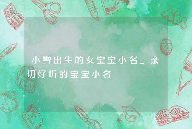 小雪出生的女宝宝小名_亲切好听的宝宝小名,第1张