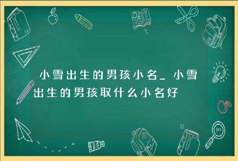 小雪出生的男孩小名_小雪出生的男孩取什么小名好,第1张