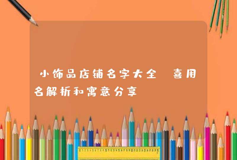 小饰品店铺名字大全_喜用名解析和寓意分享,第1张