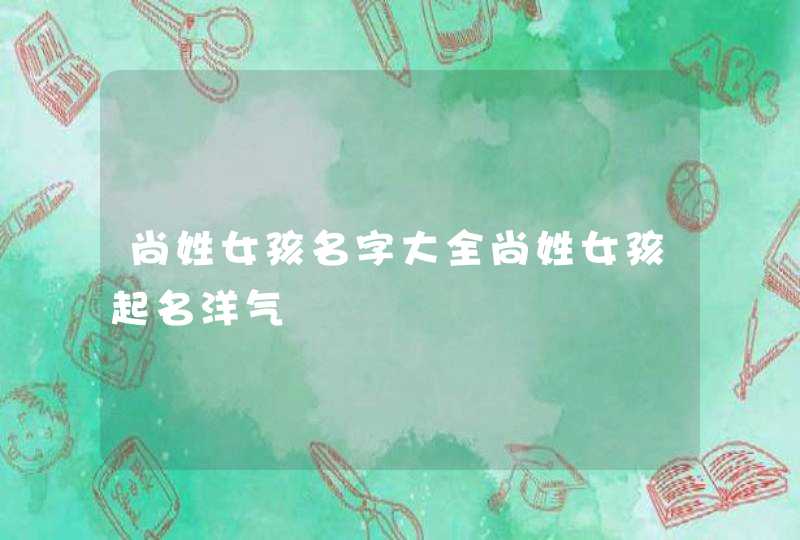 尚姓女孩名字大全尚姓女孩起名洋气,第1张