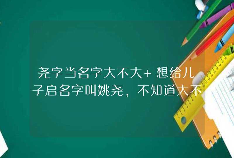 尧字当名字大不大 想给儿子启名字叫姚尧，不知道大不大，可以不,第1张